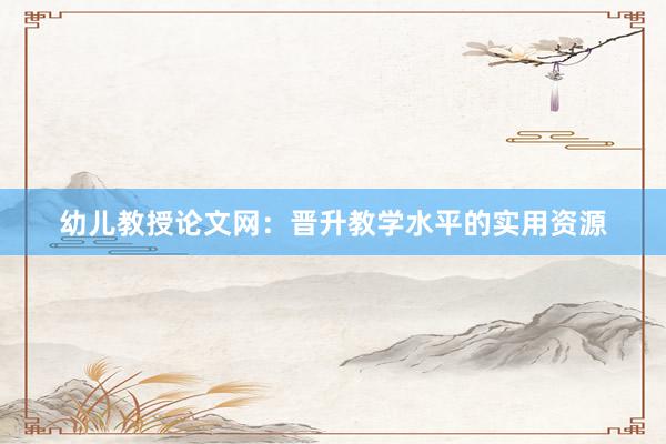 幼儿教授论文网：晋升教学水平的实用资源